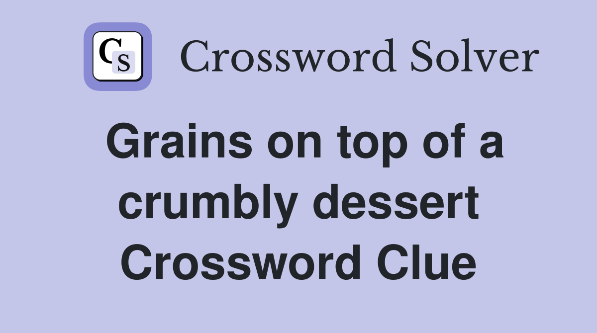 Grains on top of a crumbly dessert Crossword Clue