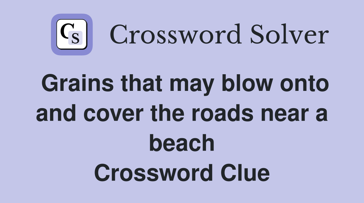 Grains that may blow onto and cover the roads near a beach Crossword Clue