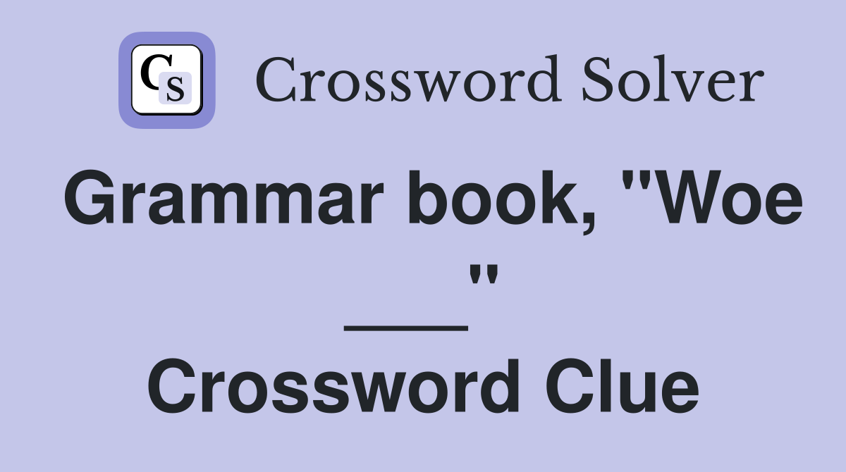 Grammar book, "Woe ___" Crossword Clue