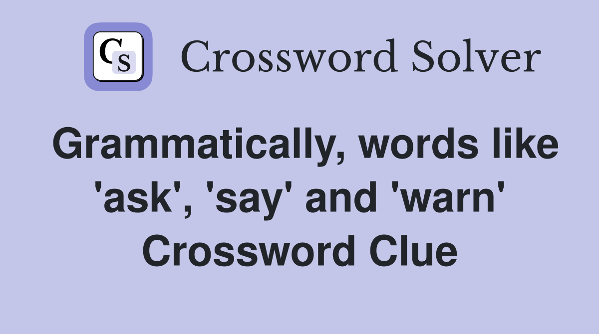 Grammatically, words like 'ask', 'say' and 'warn' Crossword Clue