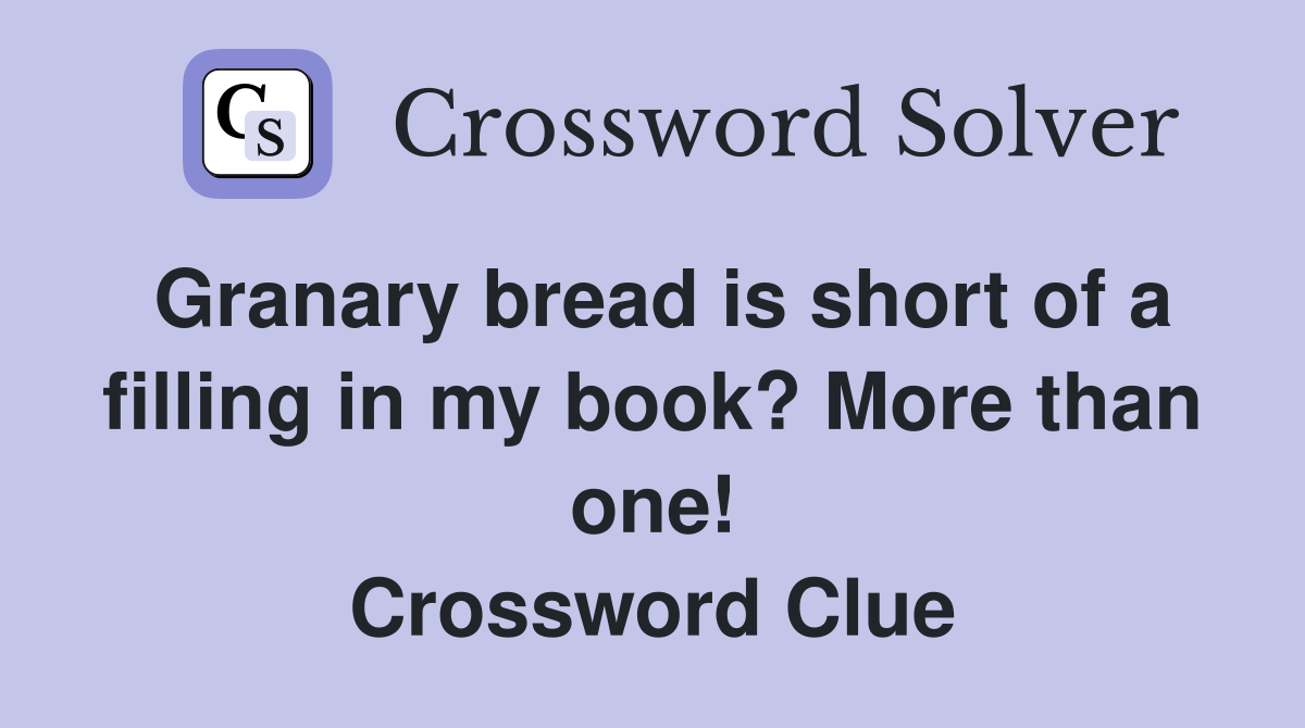 Granary bread is short of a filling in my book? More than one! Crossword Clue