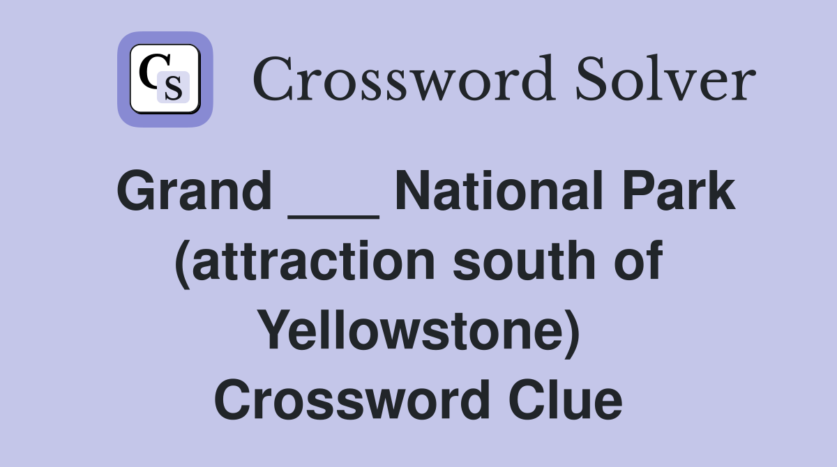 Grand ___ National Park (attraction south of Yellowstone) Crossword Clue