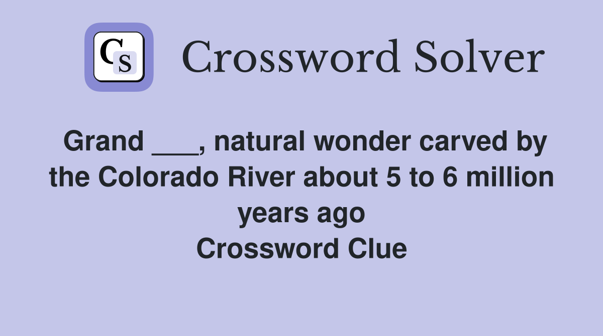 Grand ___, natural wonder carved by the Colorado River about 5 to 6 million years ago Crossword Clue