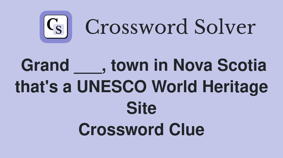 Grand ___, town in Nova Scotia that's a UNESCO World Heritage Site Crossword Clue