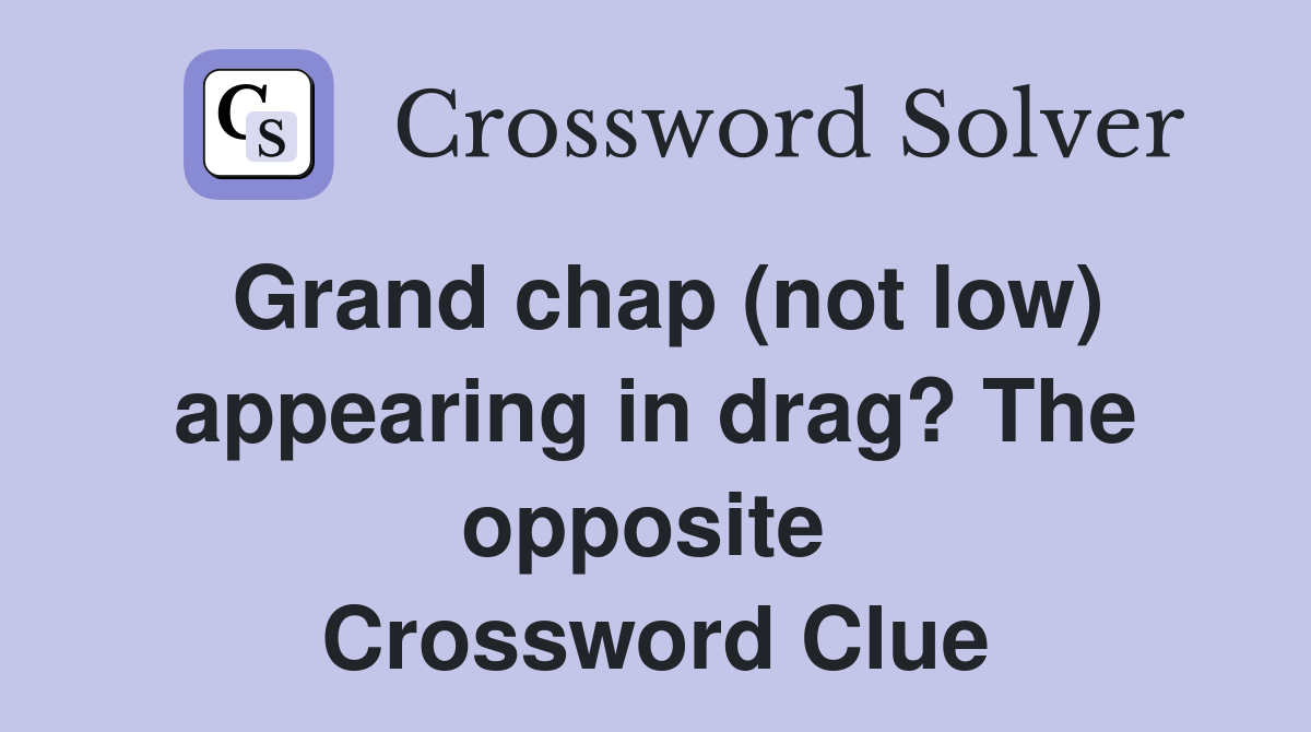 Grand chap (not low) appearing in drag? The opposite  Crossword Clue