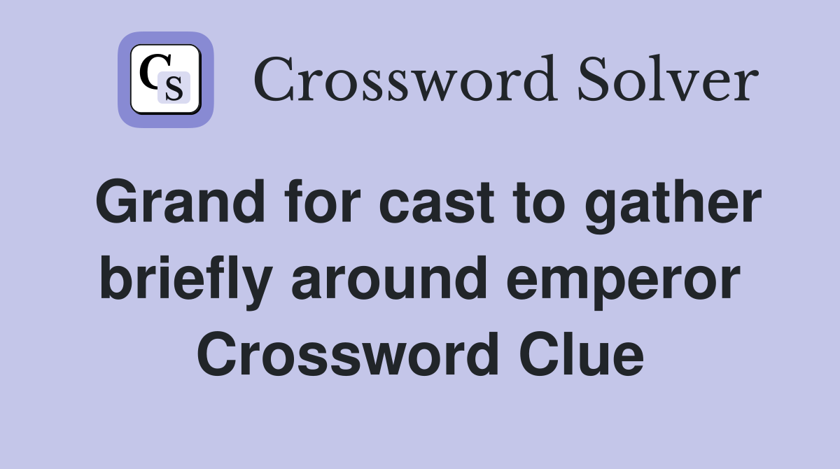 Grand for cast to gather briefly around emperor Crossword Clue