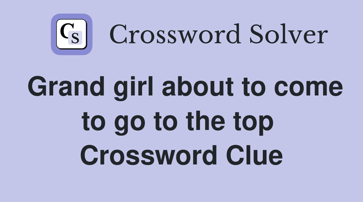 Grand girl about to come to go to the top  Crossword Clue
