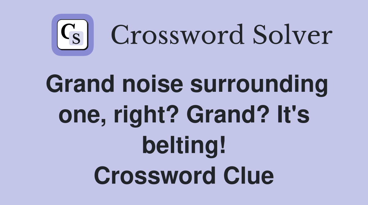Grand noise surrounding one, right? Grand? It's belting! Crossword Clue