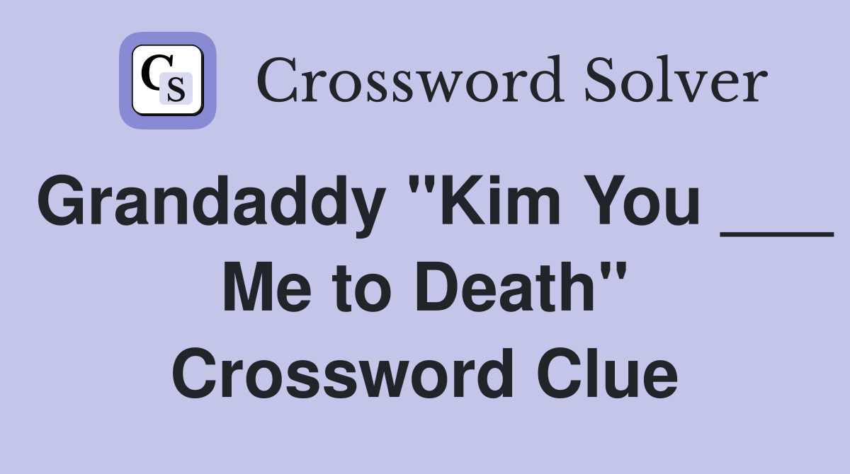 Grandaddy "Kim You ___ Me to Death" Crossword Clue