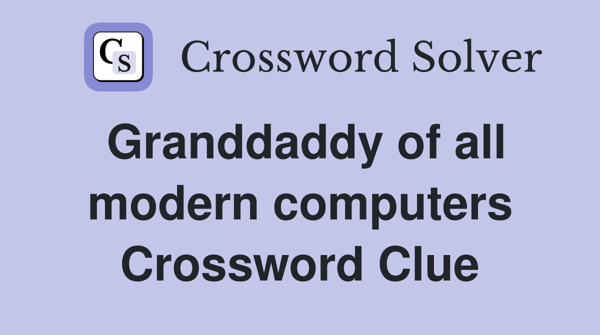 Granddaddy of all modern computers Crossword Clue