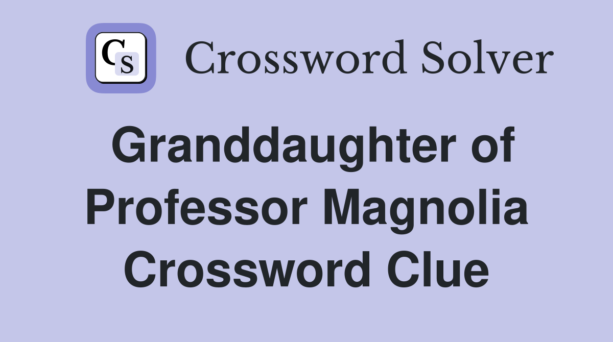Granddaughter of Professor Magnolia Crossword Clue