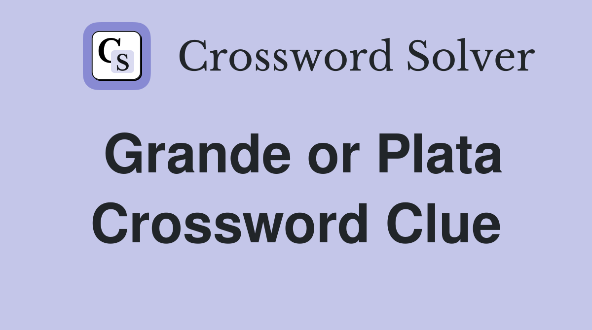 Grande or Plata Crossword Clue