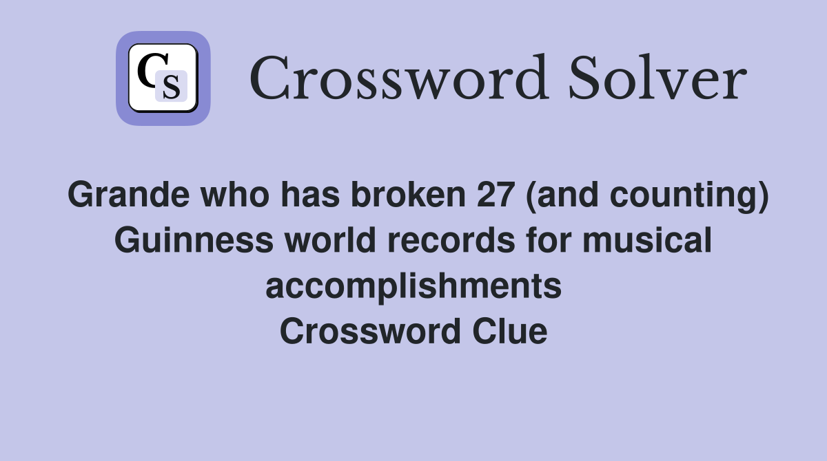Grande who has broken 27 (and counting) Guinness world records for musical accomplishments Crossword Clue