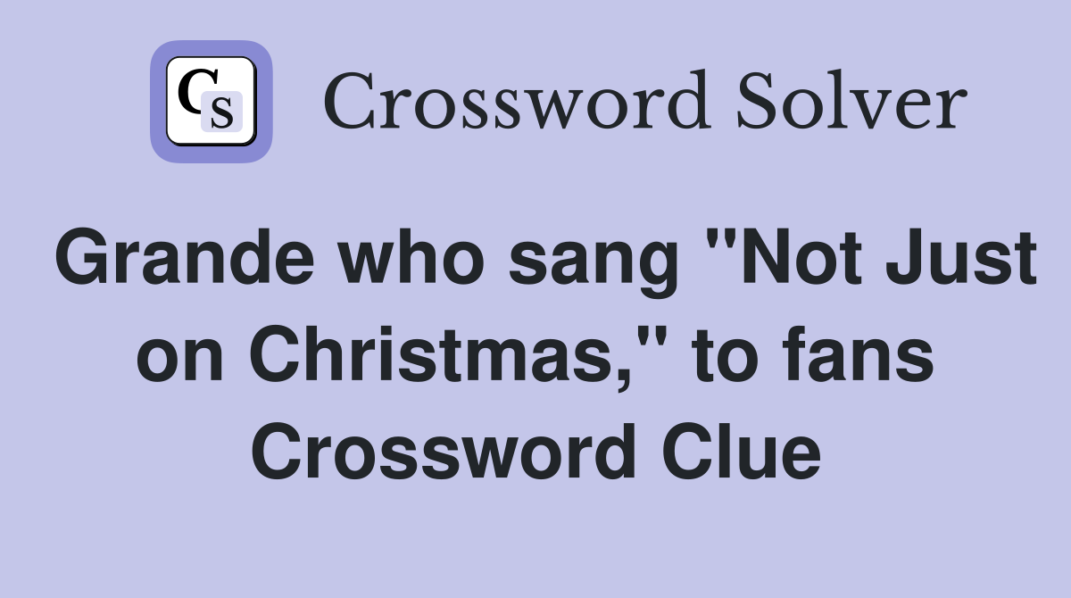Grande who sang "Not Just on Christmas," to fans Crossword Clue