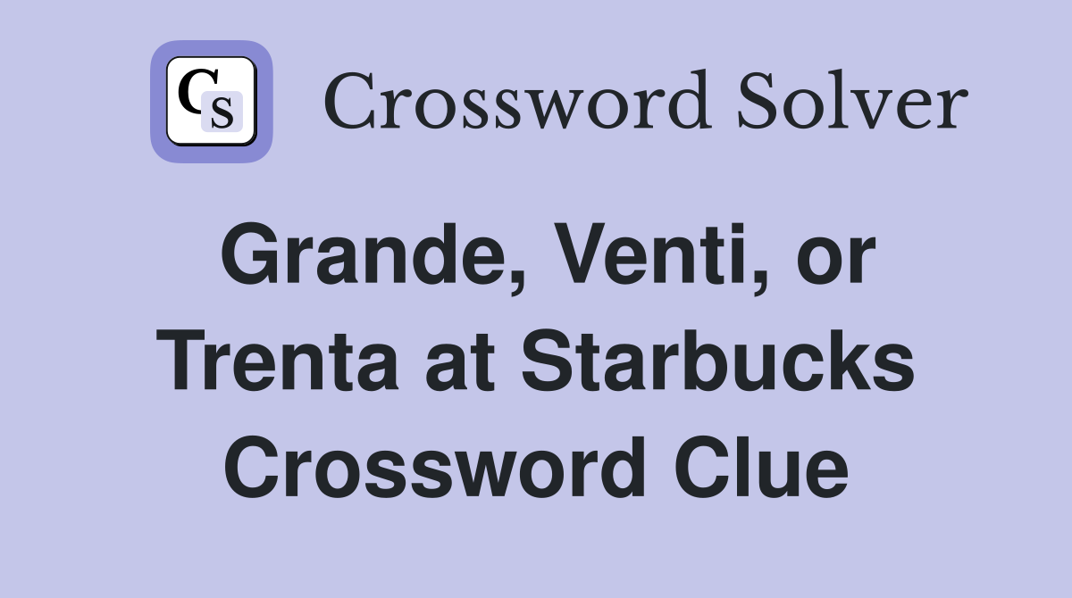 Grande, Venti, or Trenta at Starbucks Crossword Clue