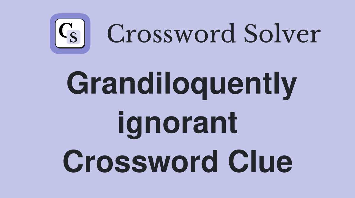 Grandiloquently ignorant Crossword Clue