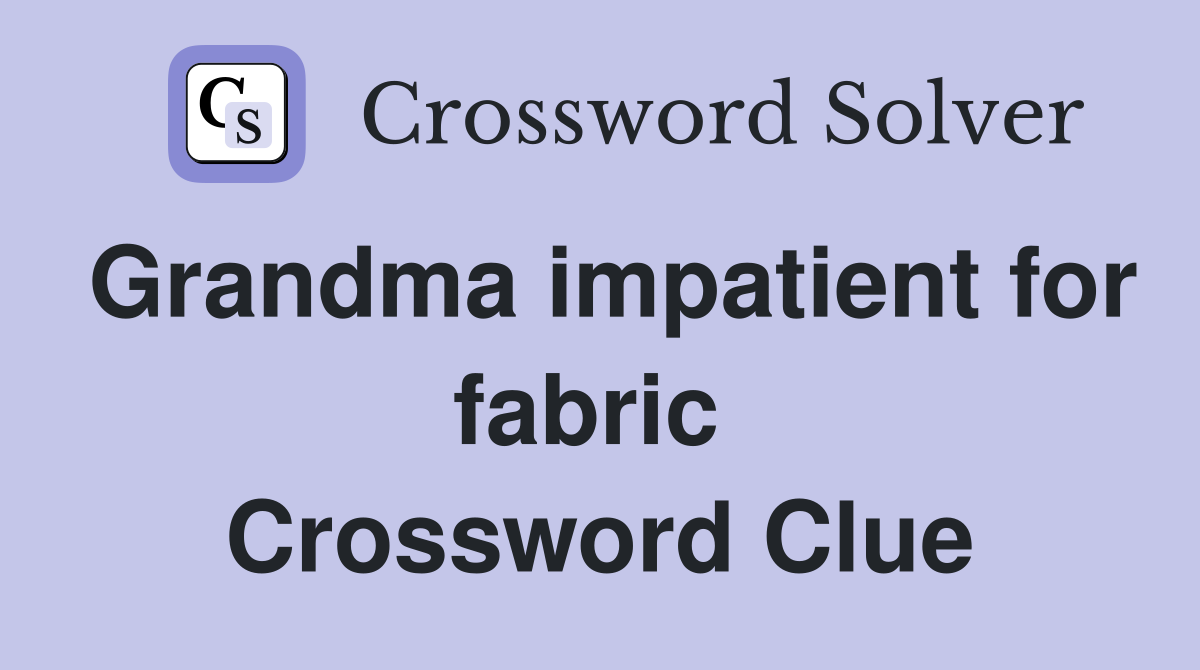 Grandma impatient for fabric  Crossword Clue