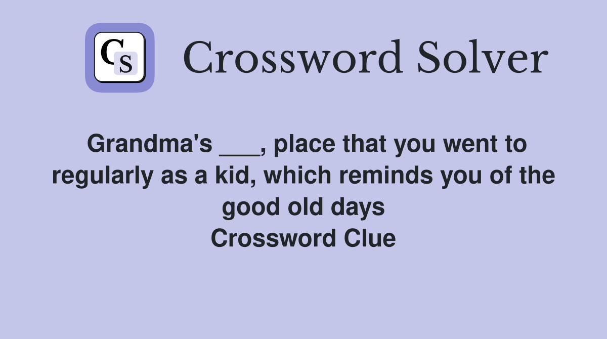 Grandma's ___, place that you went to regularly as a kid, which reminds you of the good old days Crossword Clue