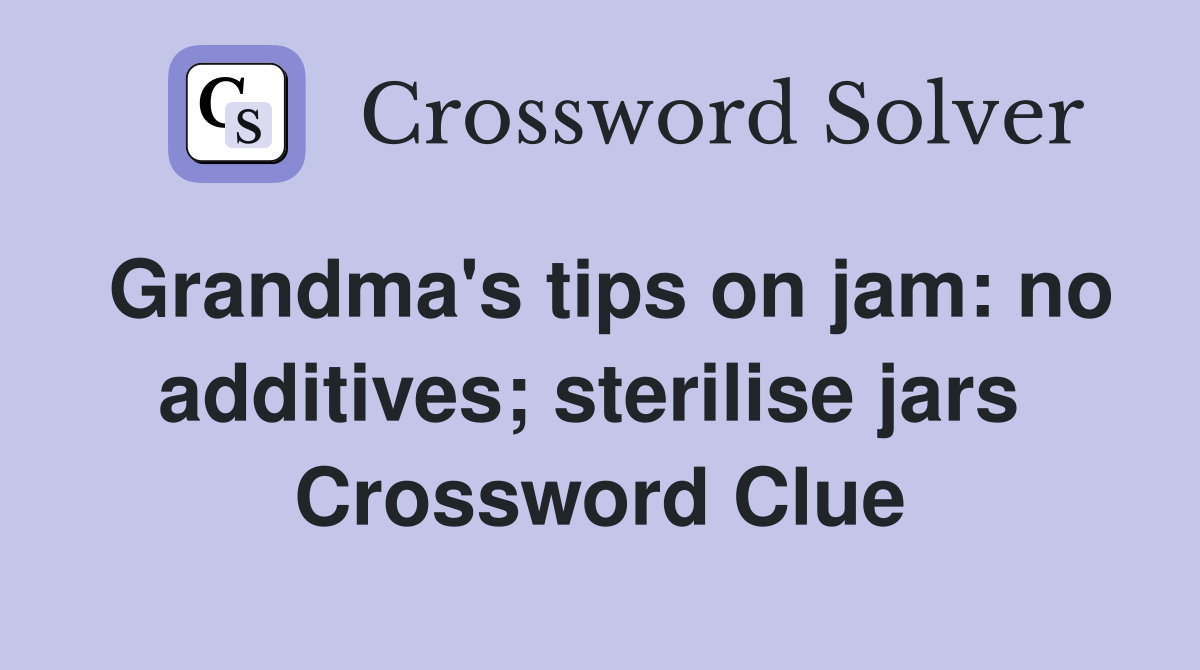 Grandma's tips on jam: no additives; sterilise jars  Crossword Clue