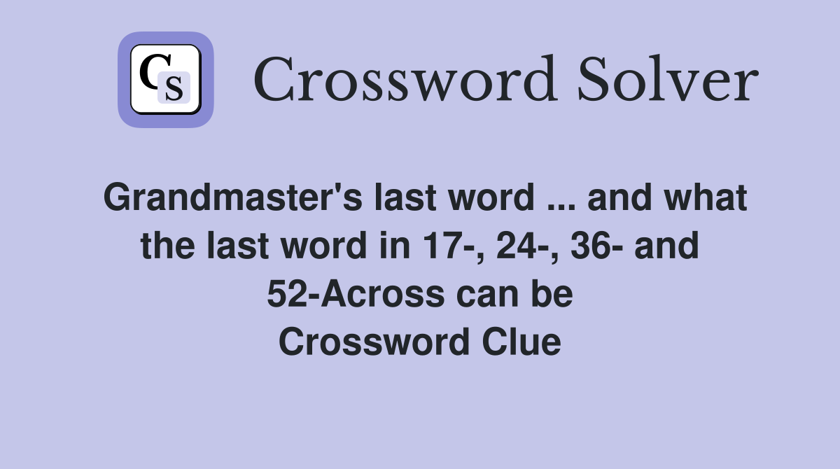 Grandmaster's last word ... and what the last word in 17-, 24-, 36- and 52-Across can be Crossword Clue