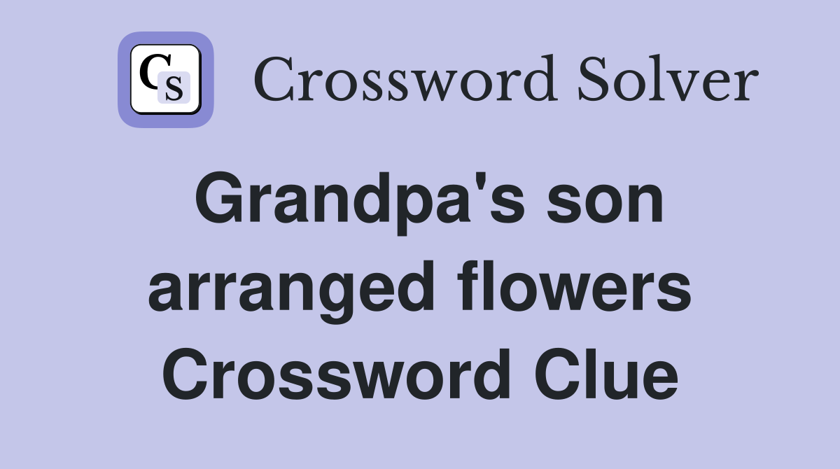 Grandpa's son arranged flowers Crossword Clue