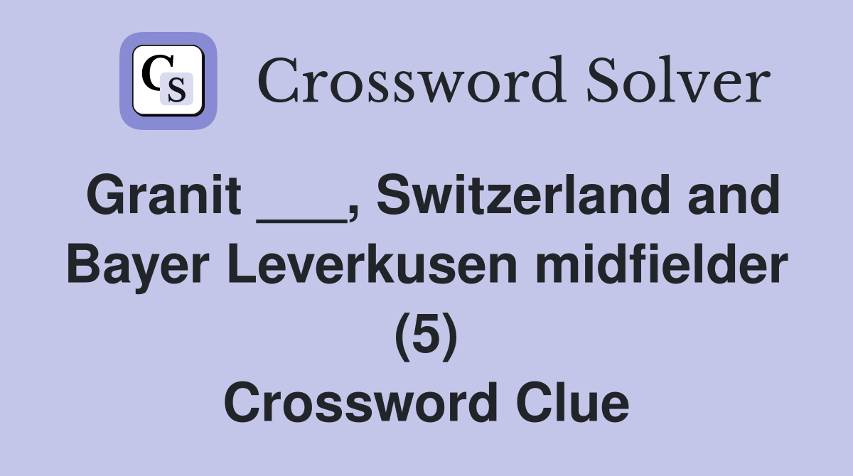 Granit ___, Switzerland and Bayer Leverkusen midfielder (5) Crossword Clue
