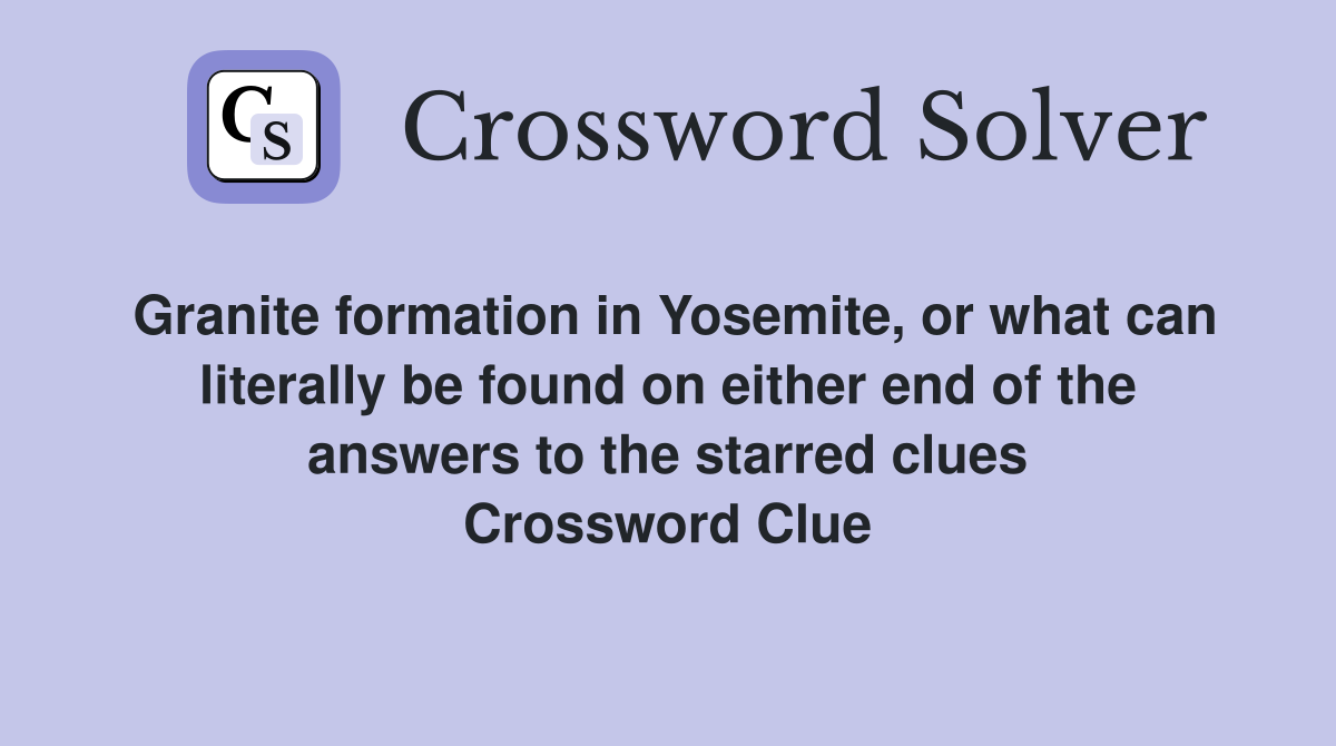 Granite formation in Yosemite, or what can literally be found on either end of the answers to the starred clues Crossword Clue