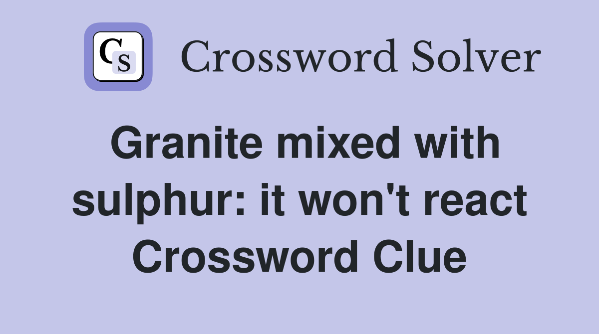 Granite mixed with sulphur: it won't react Crossword Clue
