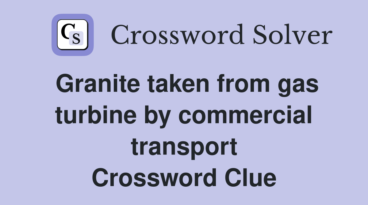 Granite taken from gas turbine by commercial transport Crossword Clue