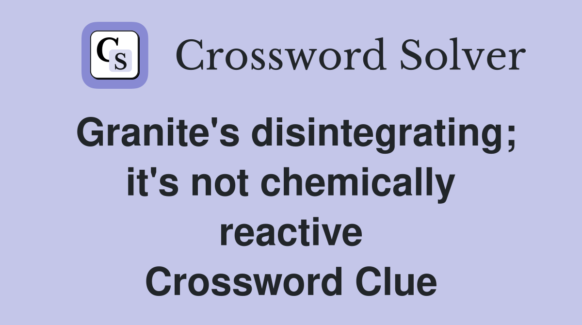 Granite's disintegrating; it's not chemically reactive Crossword Clue
