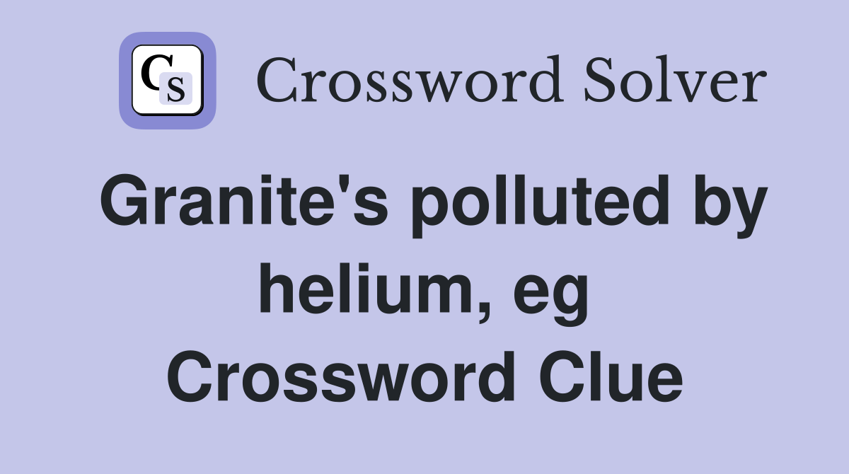 Granite's polluted by helium, eg Crossword Clue