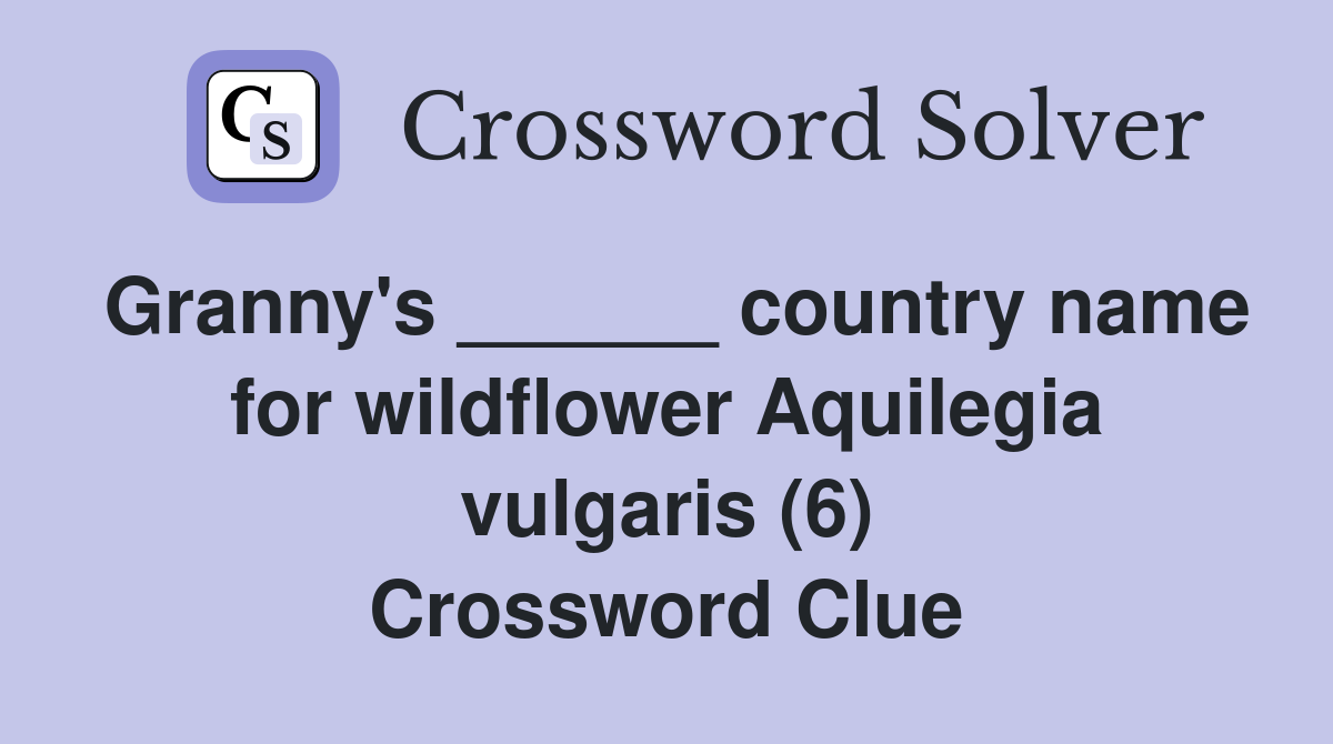 Granny's ______ country name for wildflower Aquilegia vulgaris (6) Crossword Clue