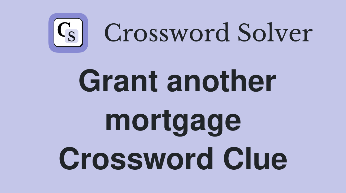 Grant another mortgage Crossword Clue