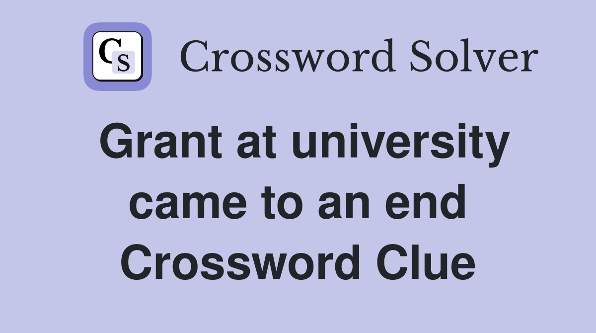 Grant at university came to an end Crossword Clue