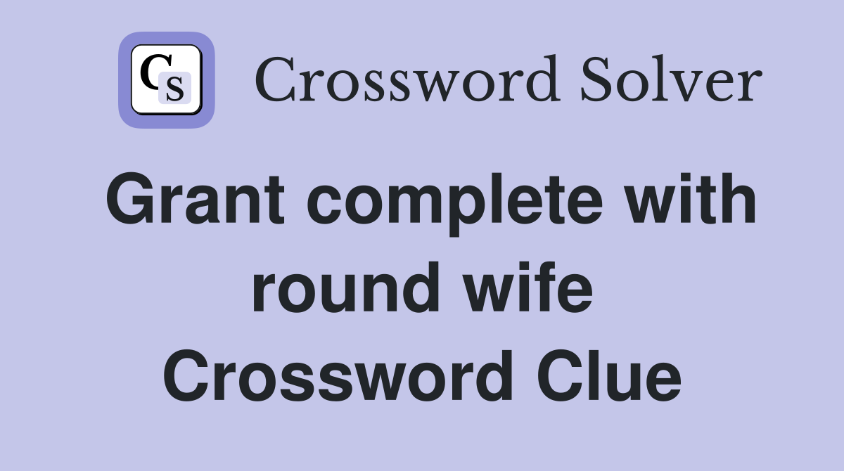 Grant complete with round wife Crossword Clue