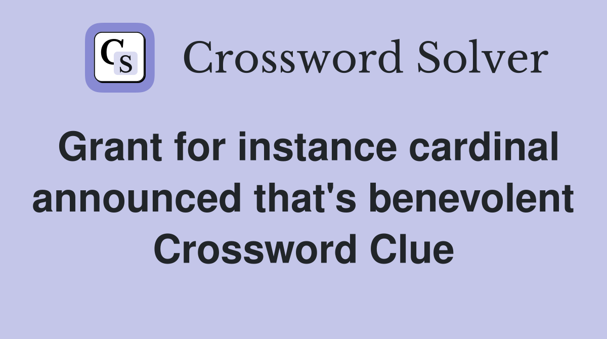Grant for instance cardinal announced that's benevolent Crossword Clue