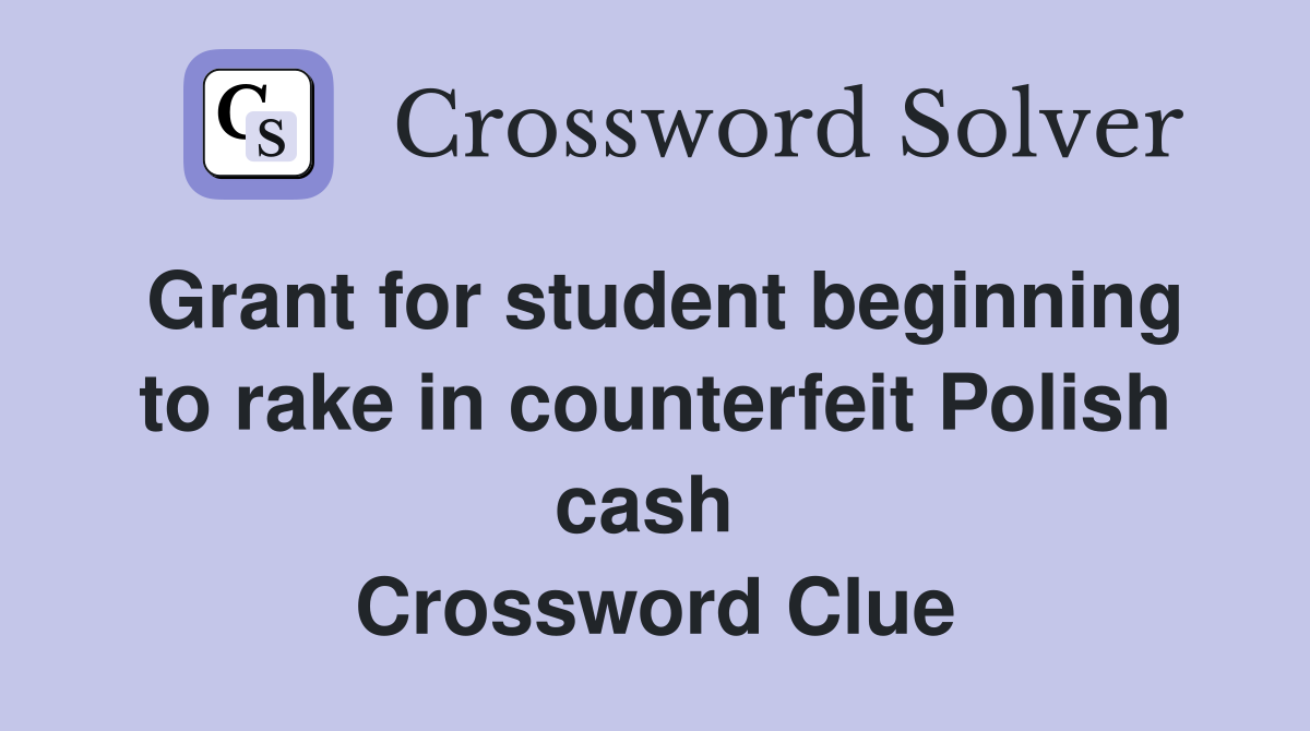 Grant for student beginning to rake in counterfeit Polish cash  Crossword Clue