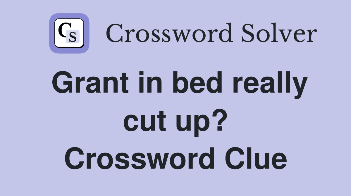 Grant in bed really cut up? Crossword Clue