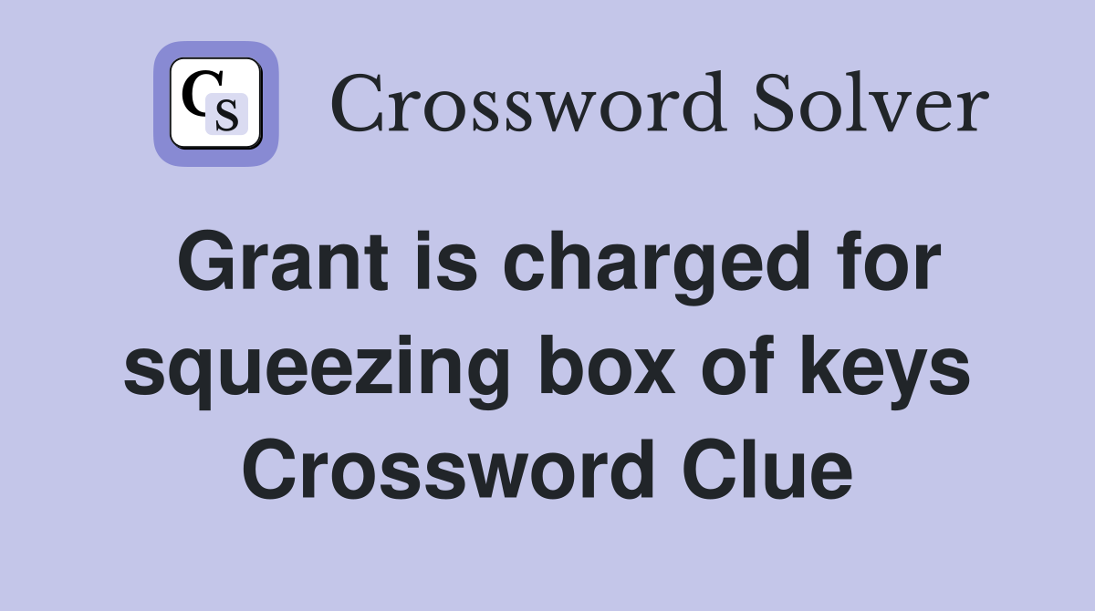 Grant is charged for squeezing box of keys Crossword Clue
