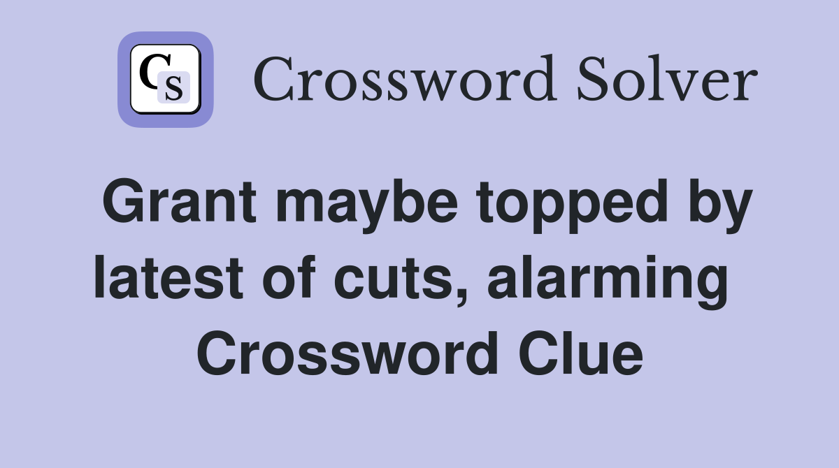 Grant maybe topped by latest of cuts, alarming  Crossword Clue