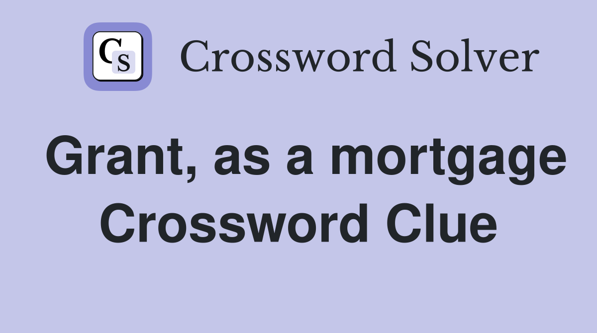 Grant, as a mortgage Crossword Clue