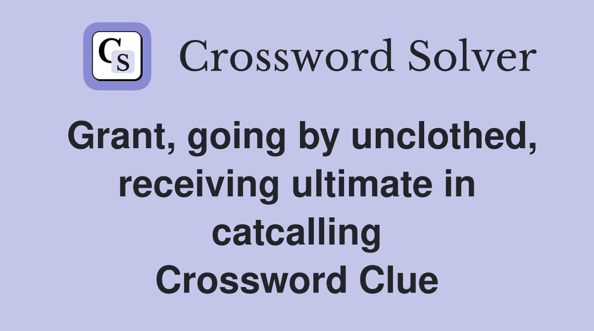 Grant, going by unclothed, receiving ultimate in catcalling Crossword Clue