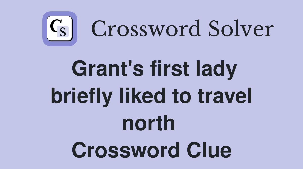 Grant's first lady briefly liked to travel north  Crossword Clue