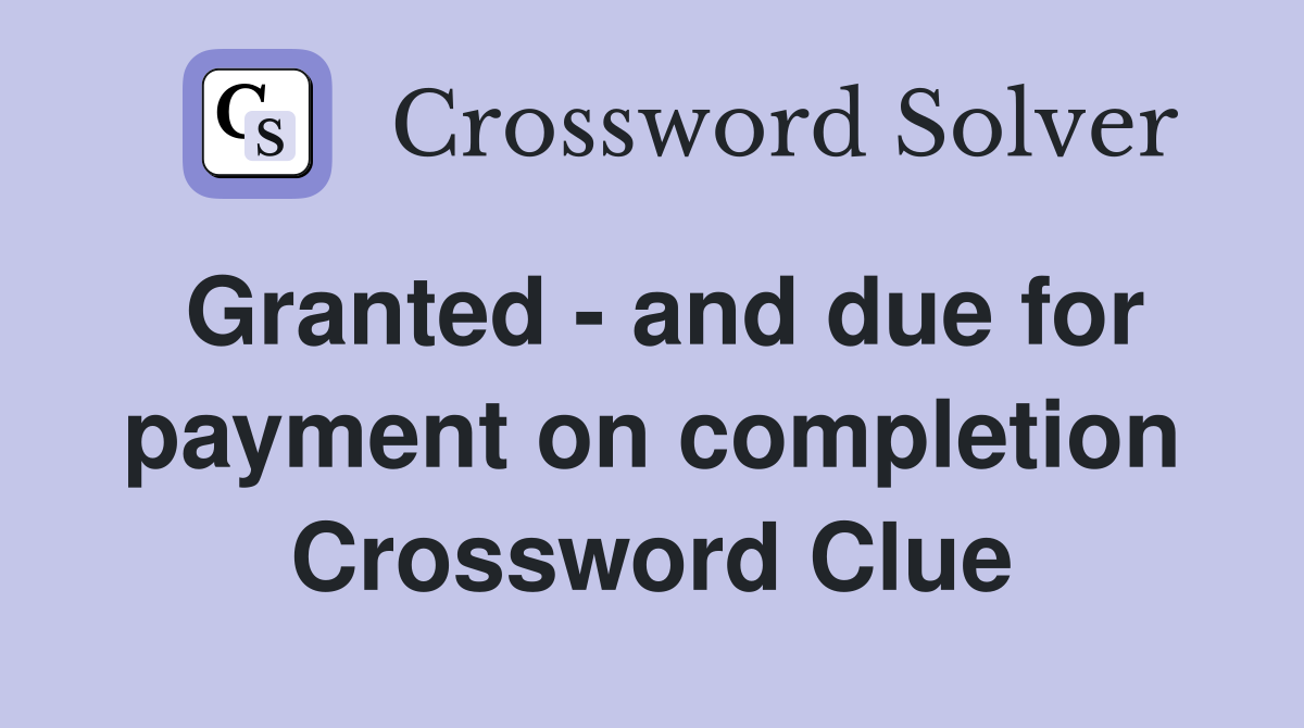 Granted - and due for payment on completion Crossword Clue
