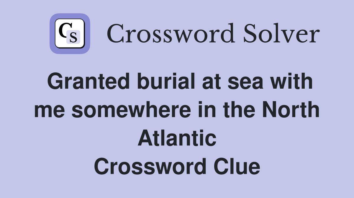 Granted burial at sea with me somewhere in the North Atlantic Crossword Clue