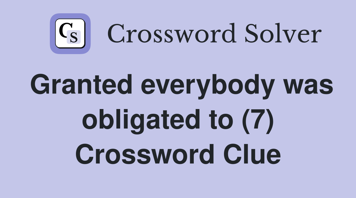 Granted everybody was obligated to (7) Crossword Clue