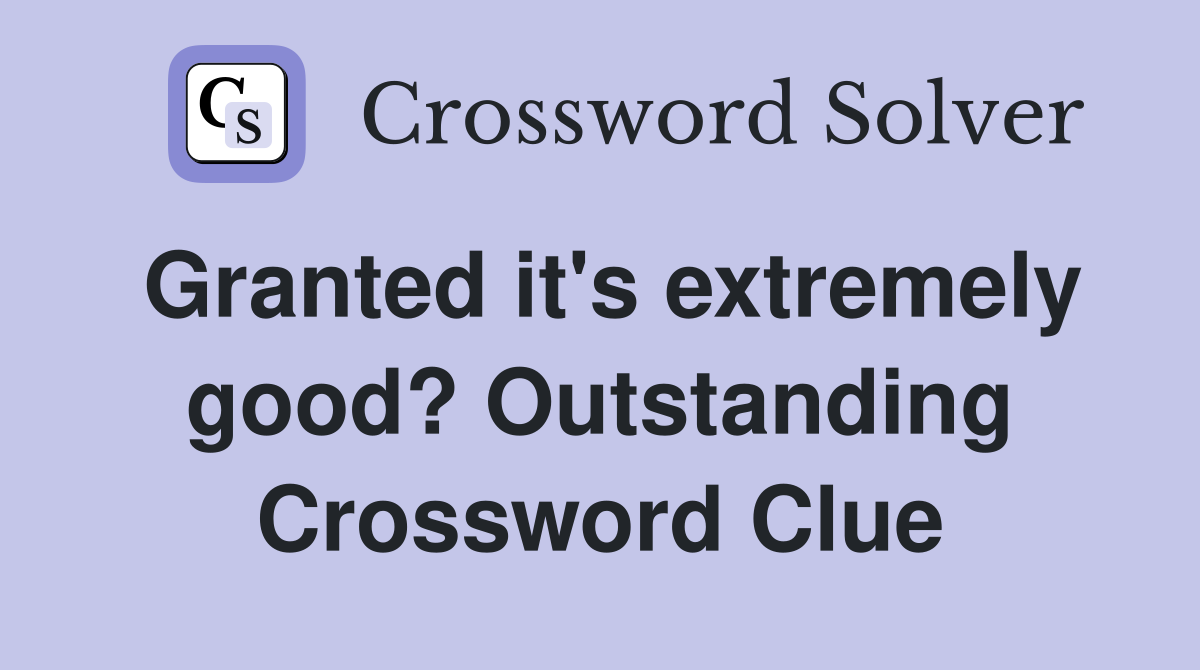 Granted it's extremely good? Outstanding Crossword Clue