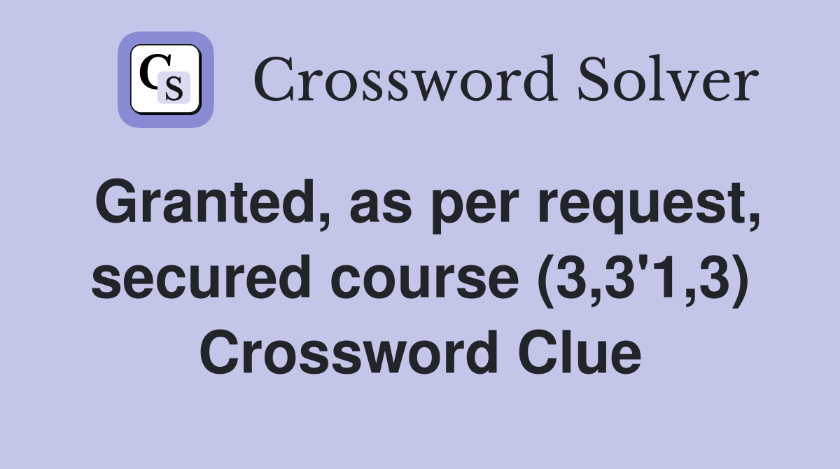 Granted, as per request, secured course (3,3'1,3) Crossword Clue
