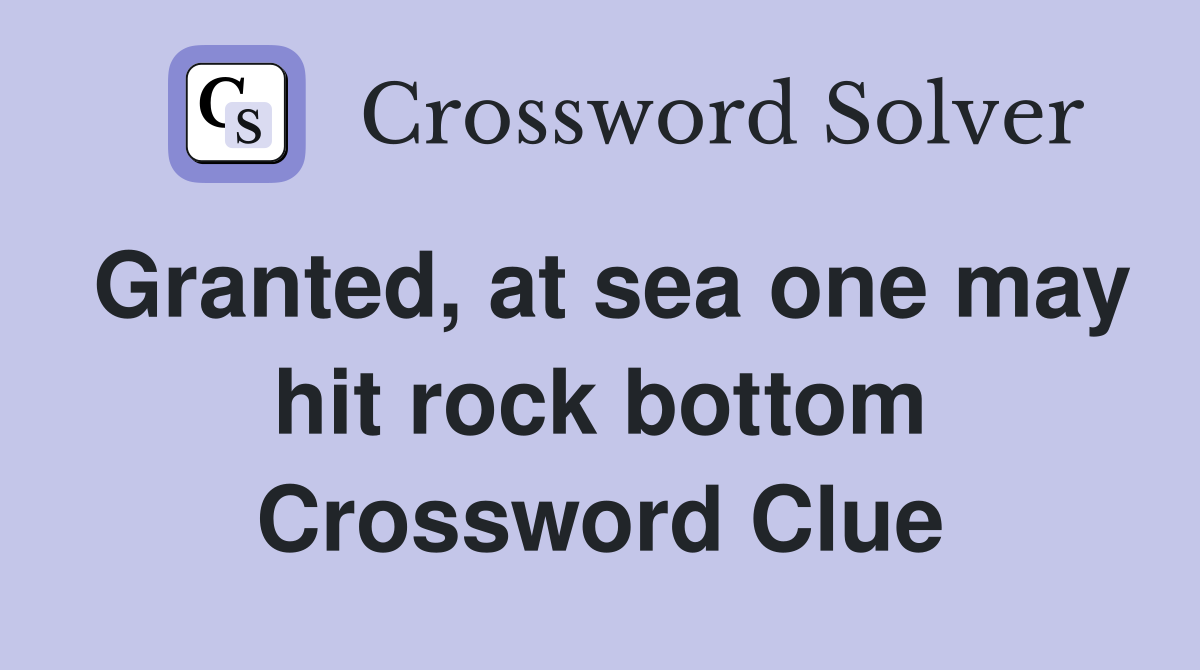 Granted, at sea one may hit rock bottom Crossword Clue