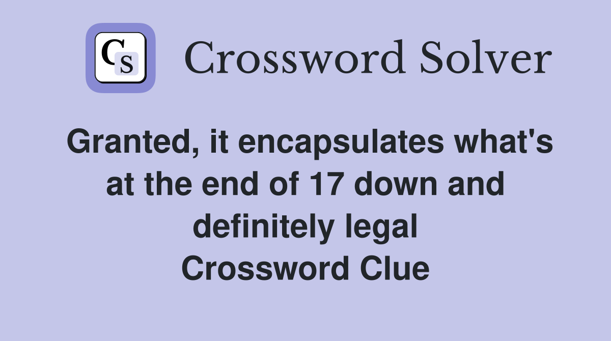 Granted, it encapsulates what's at the end of 17 down and definitely legal Crossword Clue